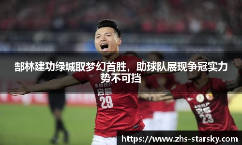 郜林建功绿城取梦幻首胜，助球队展现争冠实力势不可挡
