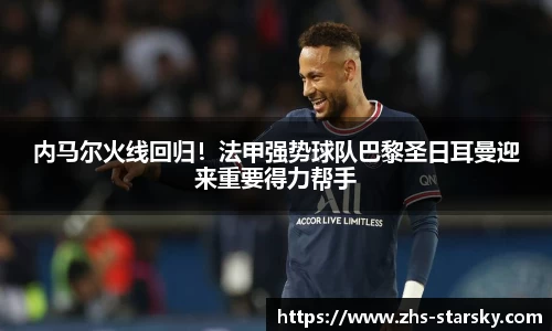 内马尔火线回归！法甲强势球队巴黎圣日耳曼迎来重要得力帮手