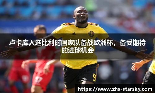 卢卡库入选比利时国家队备战欧洲杯，备受期待的进球机会