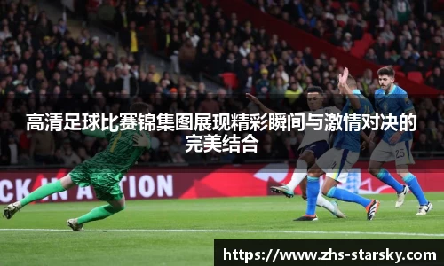 高清足球比赛锦集图展现精彩瞬间与激情对决的完美结合