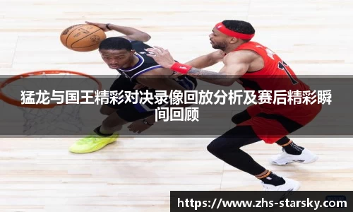 猛龙与国王精彩对决录像回放分析及赛后精彩瞬间回顾