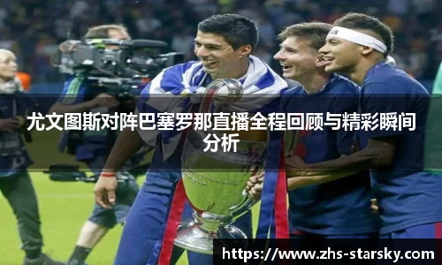 尤文图斯对阵巴塞罗那直播全程回顾与精彩瞬间分析