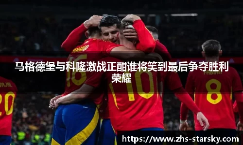 马格德堡与科隆激战正酣谁将笑到最后争夺胜利荣耀