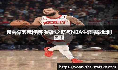弗雷德范弗利特的崛起之路与NBA生涯精彩瞬间回顾