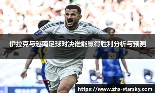 伊拉克与越南足球对决谁能赢得胜利分析与预测