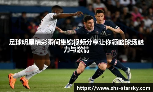 足球明星精彩瞬间集锦视频分享让你领略球场魅力与激情